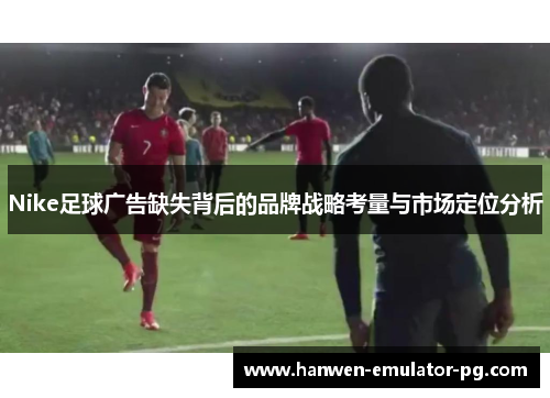 Nike足球广告缺失背后的品牌战略考量与市场定位分析