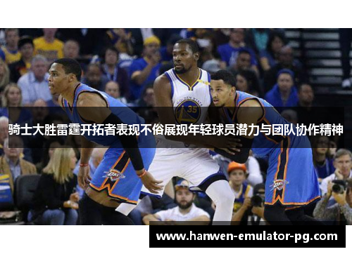 骑士大胜雷霆开拓者表现不俗展现年轻球员潜力与团队协作精神