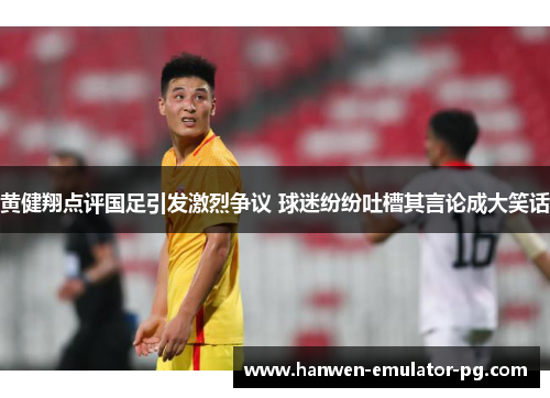 黄健翔点评国足引发激烈争议 球迷纷纷吐槽其言论成大笑话