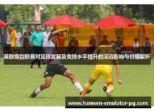 英联级别联赛对足球发展及竞技水平提升的深远影响与价值解析