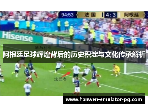 阿根廷足球辉煌背后的历史积淀与文化传承解析