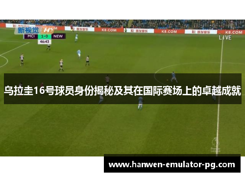 乌拉圭16号球员身份揭秘及其在国际赛场上的卓越成就
