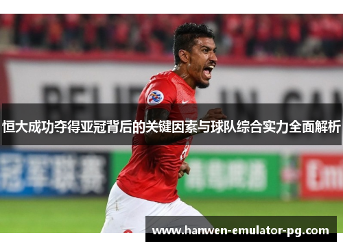 恒大成功夺得亚冠背后的关键因素与球队综合实力全面解析