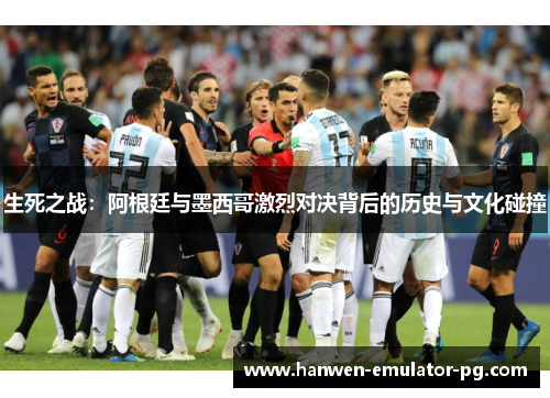 生死之战：阿根廷与墨西哥激烈对决背后的历史与文化碰撞