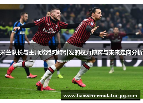 米兰队长与主帅激烈对峙引发的权力博弈与未来走向分析