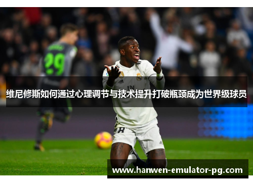 维尼修斯如何通过心理调节与技术提升打破瓶颈成为世界级球员