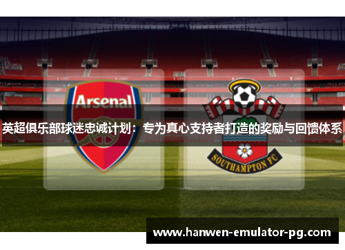 英超俱乐部球迷忠诚计划：专为真心支持者打造的奖励与回馈体系