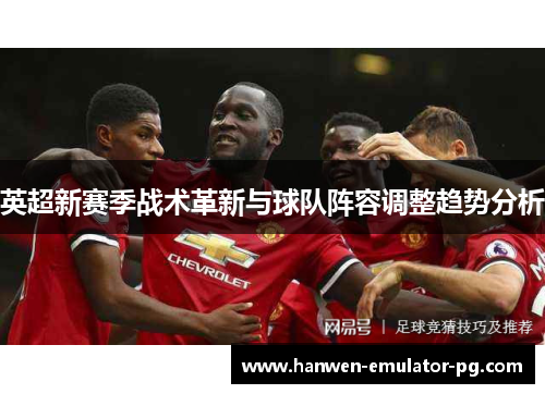 英超新赛季战术革新与球队阵容调整趋势分析