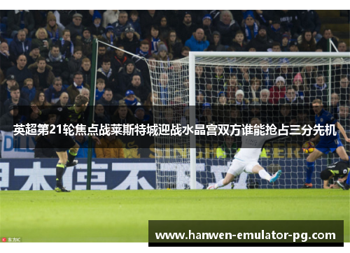 英超第21轮焦点战莱斯特城迎战水晶宫双方谁能抢占三分先机