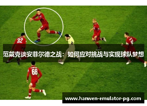 范戴克谈安菲尔德之战：如何应对挑战与实现球队梦想