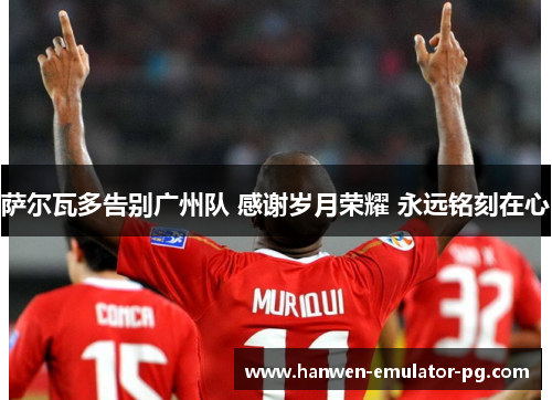 萨尔瓦多告别广州队 感谢岁月荣耀 永远铭刻在心