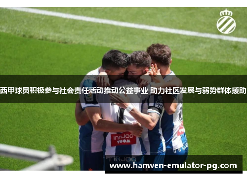 西甲球员积极参与社会责任活动推动公益事业 助力社区发展与弱势群体援助
