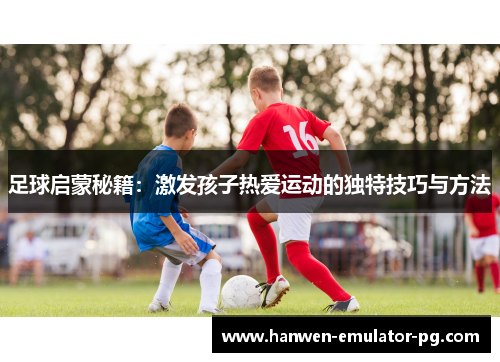 足球启蒙秘籍:激发孩子热爱运动的独特技巧与方法