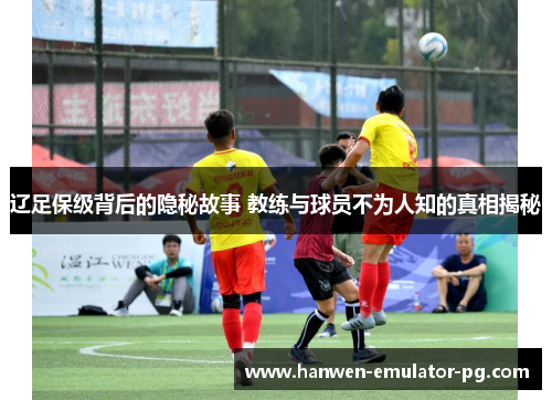 辽足保级背后的隐秘故事 教练与球员不为人知的真相揭秘