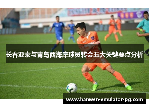 长春亚泰与青岛西海岸球员转会五大关键要点分析