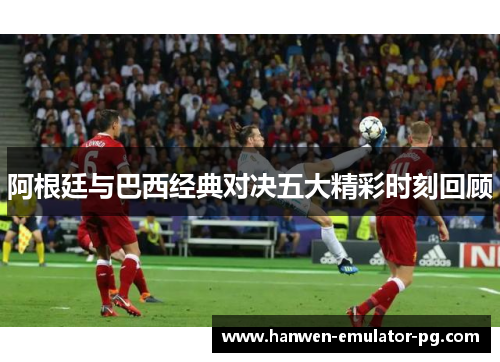 阿根廷与巴西经典对决五大精彩时刻回顾