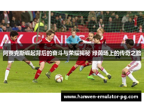 阿贾克斯崛起背后的奋斗与荣耀揭秘 绿茵场上的传奇之路