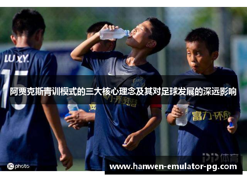 阿贾克斯青训模式的三大核心理念及其对足球发展的深远影响