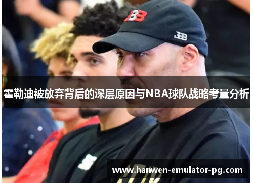 霍勒迪被放弃背后的深层原因与NBA球队战略考量分析