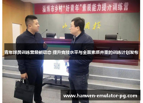 青年球员训练营最新动态 提升竞技水平与全面素质并重的训练计划发布