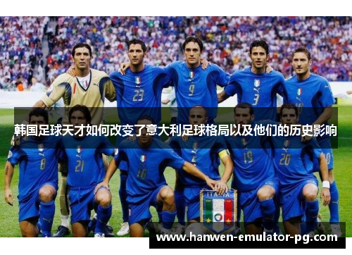 韩国足球天才如何改变了意大利足球格局以及他们的历史影响 韩国足球天才如何改变了意大利足球格局以及他们的历史影响