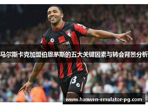 马尔斯卡克加盟伯恩茅斯的五大关键因素与转会背景分析 马尔斯卡克加盟伯恩茅斯的五大关键因素与转会背景分析