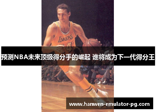 预测NBA未来顶级得分手的崛起 谁将成为下一代得分王