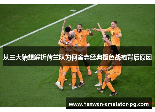 从三大猜想解析荷兰队为何舍弃经典橙色战袍背后原因 从三大猜想解析荷兰队为何舍弃经典橙色战袍背后原因