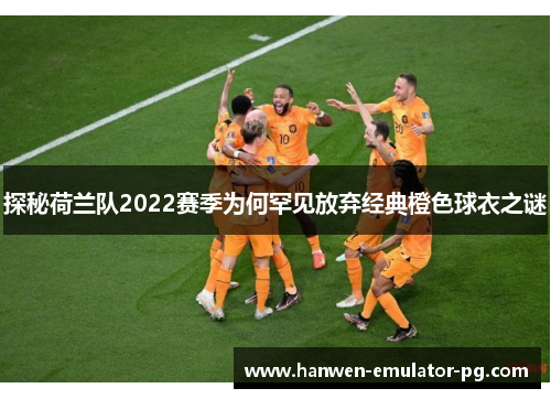 探秘荷兰队2022赛季为何罕见放弃经典橙色球衣之谜 探秘荷兰队2022赛季为何罕见放弃经典橙色球衣之谜