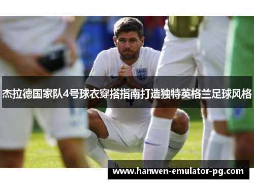 杰拉德国家队4号球衣穿搭指南打造独特英格兰足球风格