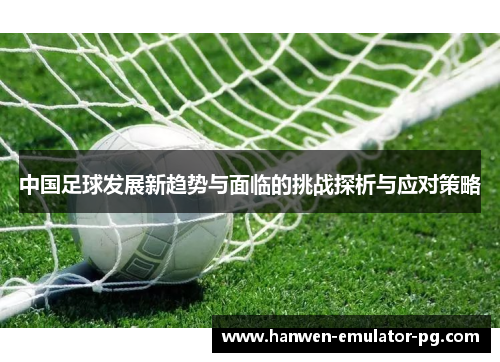 中国足球发展新趋势与面临的挑战探析与应对策略 中国足球发展新趋势与面临的挑战探析与应对策略