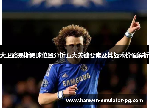 大卫路易斯踢球位置分析五大关键要素及其战术价值解析