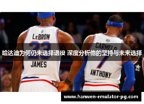 哈达迪为何仍未选择退役 深度分析他的坚持与未来选择