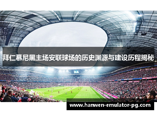 拜仁慕尼黑主场安联球场的历史渊源与建设历程揭秘 拜仁慕尼黑主场安联球场的历史渊源与建设历程揭秘