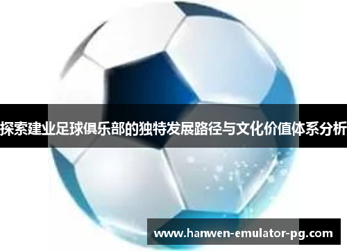 探索建业足球俱乐部的独特发展路径与文化价值体系分析 探索建业足球俱乐部的独特发展路径与文化价值体系分析