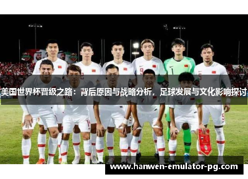 美国世界杯晋级之路：背后原因与战略分析，足球发展与文化影响探讨