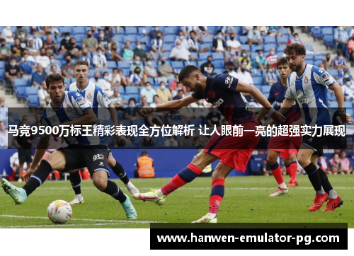 马竞9500万标王精彩表现全方位解析 让人眼前一亮的超强实力展现