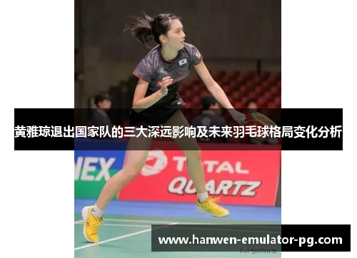 黄雅琼退出国家队的三大深远影响及未来羽毛球格局变化分析
