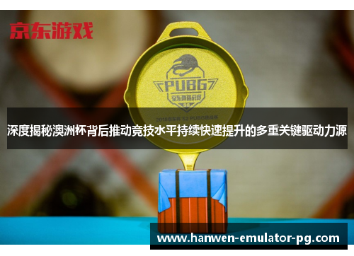 深度揭秘澳洲杯背后推动竞技水平持续快速提升的多重关键驱动力源