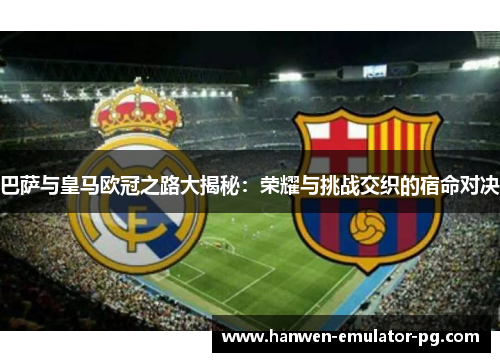 巴萨与皇马欧冠之路大揭秘：荣耀与挑战交织的宿命对决