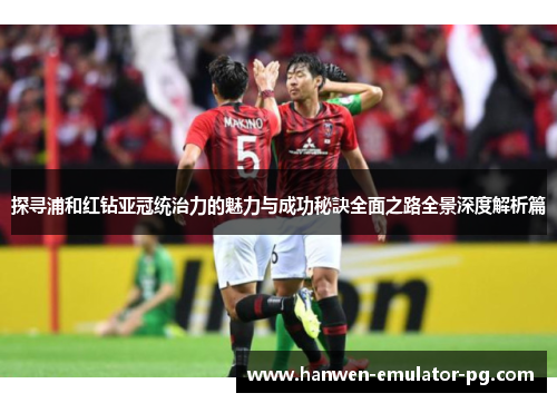 探寻浦和红钻亚冠统治力的魅力与成功秘訣全面之路全景深度解析篇 探寻浦和红钻亚冠统治力的魅力与成功秘訣全面之路全景深度解析篇