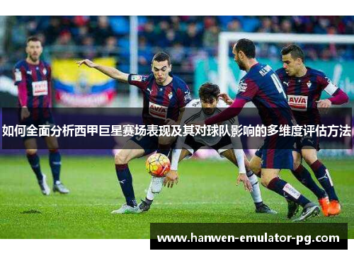 如何全面分析西甲巨星赛场表现及其对球队影响的多维度评估方法