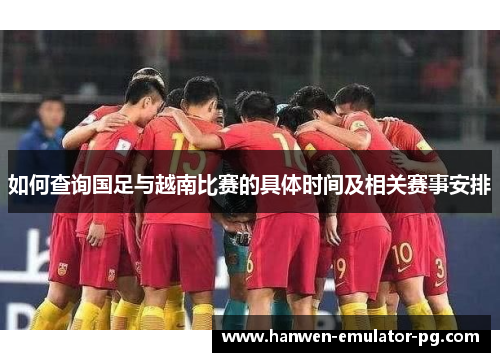 如何查询国足与越南比赛的具体时间及相关赛事安排 如何查询国足与越南比赛的具体时间及相关赛事安排