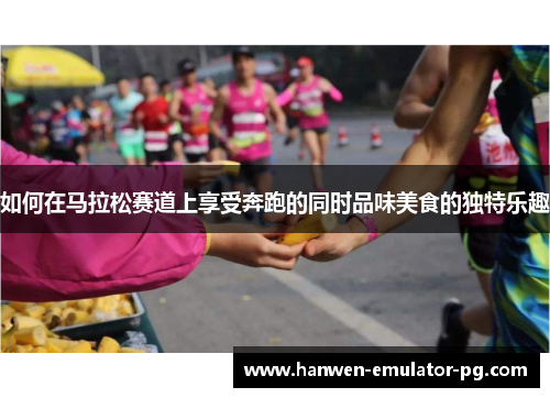 如何在马拉松赛道上享受奔跑的同时品味美食的独特乐趣