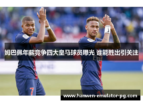 姆巴佩年薪竞争四大皇马球员曝光 谁能胜出引关注