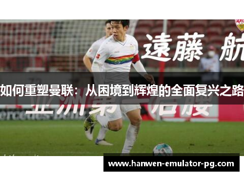 如何重塑曼联：从困境到辉煌的全面复兴之路