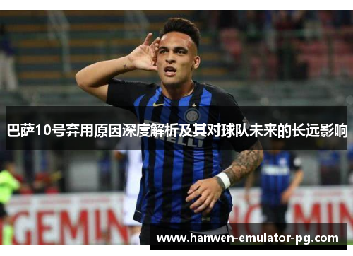 巴萨10号弃用原因深度解析及其对球队未来的长远影响 巴萨10号弃用原因深度解析及其对球队未来的长远影响