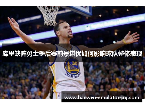 库里缺阵勇士季后赛前景堪忧如何影响球队整体表现 库里缺阵勇士季后赛前景堪忧如何影响球队整体表现