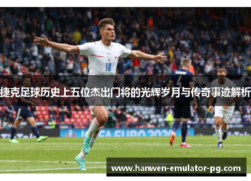 捷克足球历史上五位杰出门将的光辉岁月与传奇事迹解析
