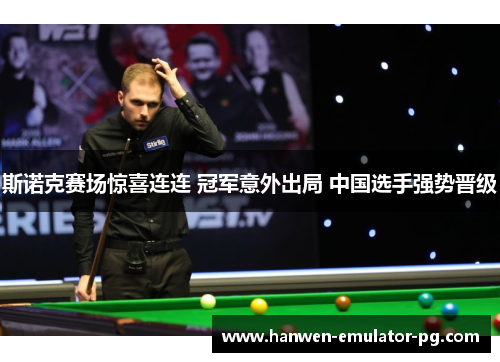 斯诺克赛场惊喜连连 冠军意外出局 中国选手强势晋级 斯诺克赛场惊喜连连 冠军意外出局 中国选手强势晋级